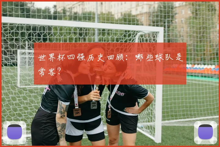 世界杯四强历史回顾：哪些球队是常客？