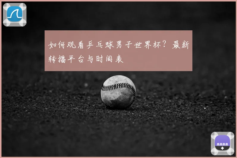 如何观看乒乓球男子世界杯？最新转播平台与时间表