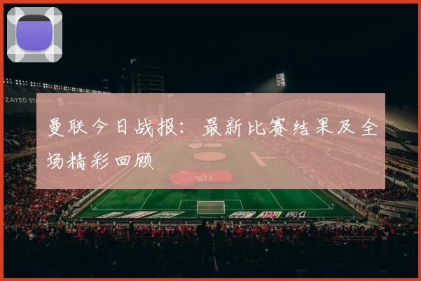 曼联今日战报:最新比赛结果及全场精彩回顾