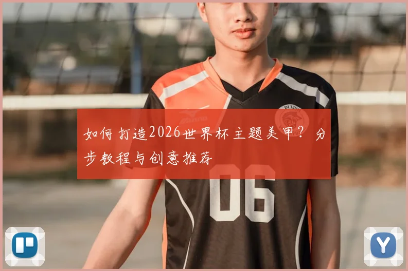 如何打造2026世界杯主题美甲?分步教程与创意推荐