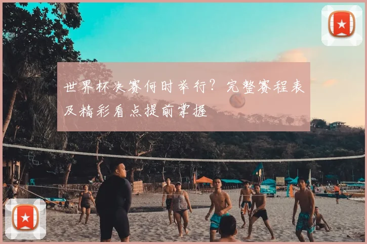 世界杯决赛何时举行？完整赛程表及精彩看点提前掌握