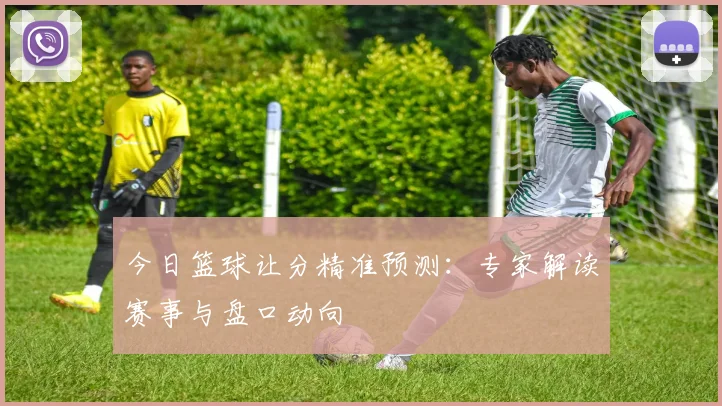 今日篮球让分精准预测:专家解读赛事与盘口动向