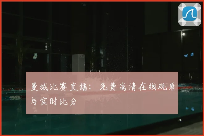 曼城比赛直播:免费高清在线观看与实时比分