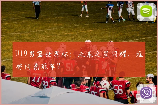 U19男篮世界杯:未来之星闪耀,谁将问鼎冠军?