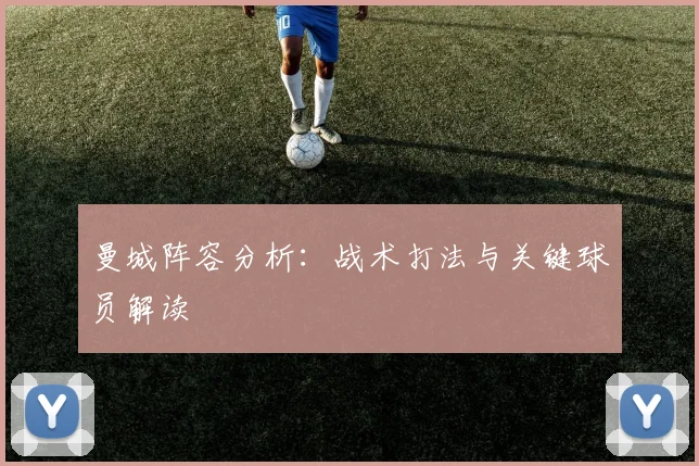 曼城阵容分析:战术打法与关键球员解读