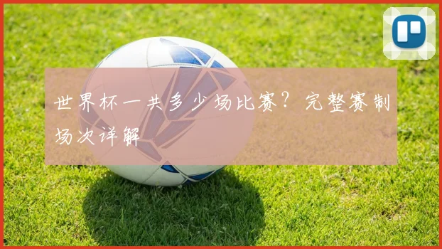 世界杯一共多少场比赛？完整赛制场次详解