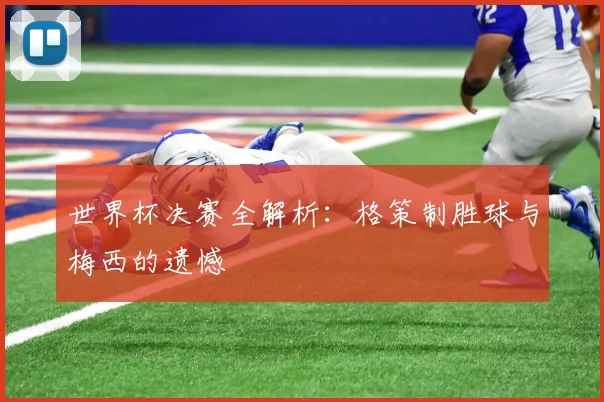 世界杯决赛全解析:格策制胜球与梅西的遗憾