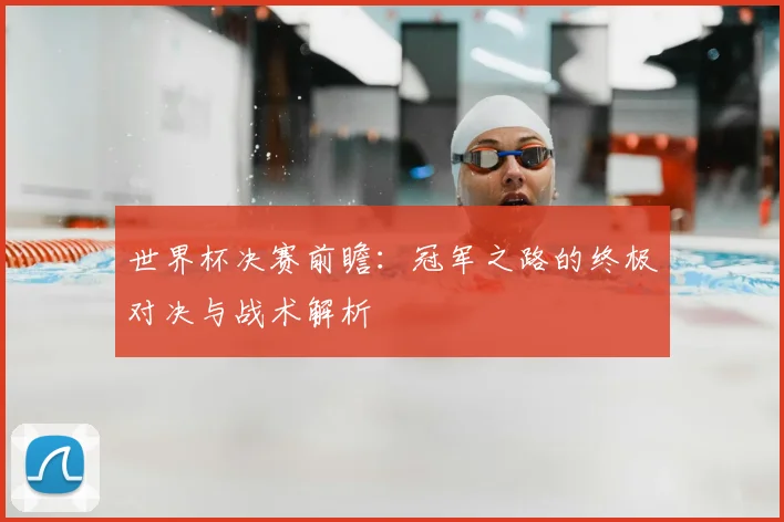 世界杯决赛前瞻:冠军之路的终极对决与战术解析