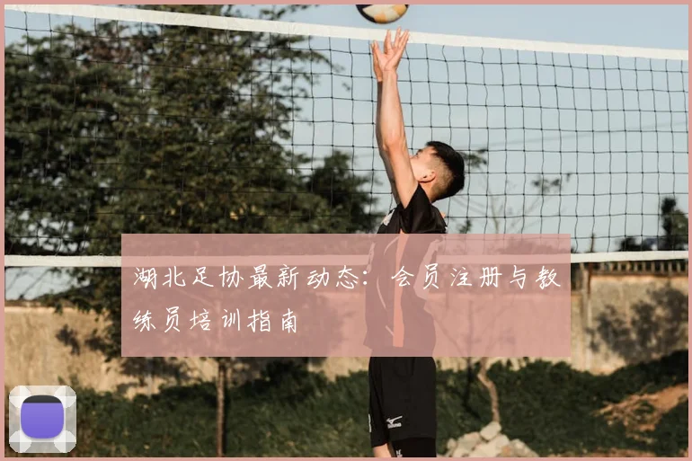 湖北足协最新动态:会员注册与教练员培训指南