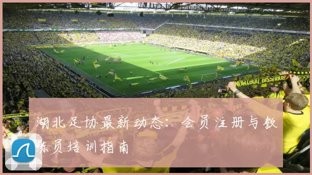 湖北足协最新动态:会员注册与教练员培训指南