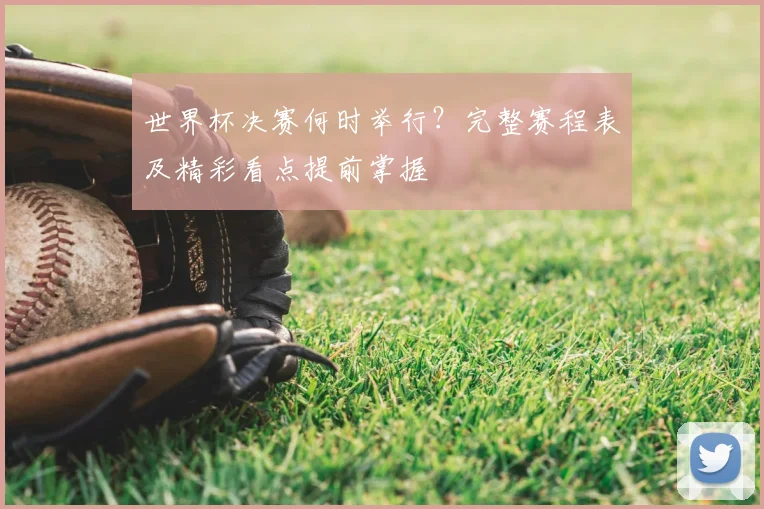 世界杯决赛何时举行？完整赛程表及精彩看点提前掌握