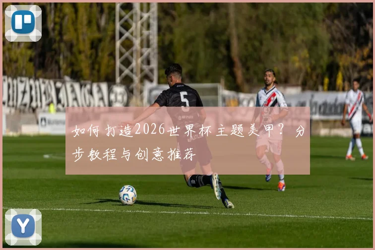 如何打造2026世界杯主题美甲？分步教程与创意推荐