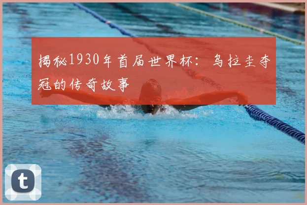 揭秘1930年首届世界杯:乌拉圭夺冠的传奇故事