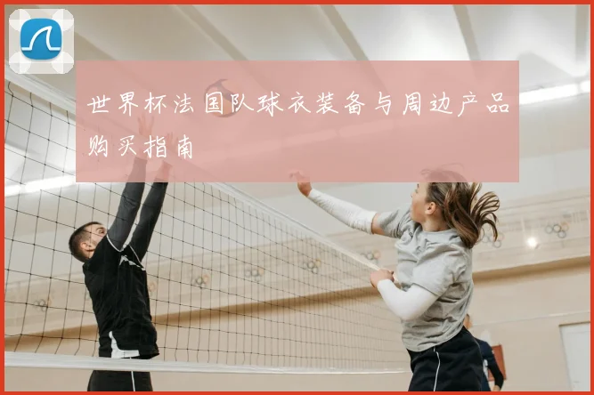 世界杯法国队球衣装备与周边产品购买指南