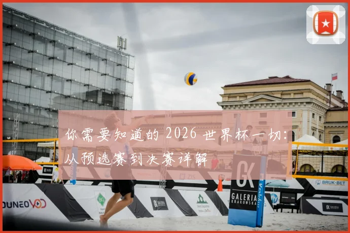 你需要知道的 2026 世界杯一切:从预选赛到决赛详解