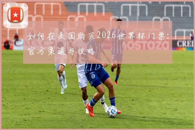 如何在美国购买2026世界杯门票:官方渠道与攻略