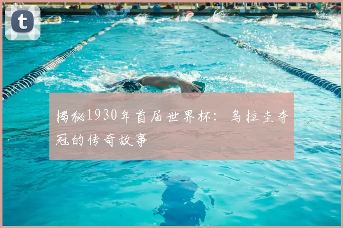 揭秘1930年首届世界杯:乌拉圭夺冠的传奇故事