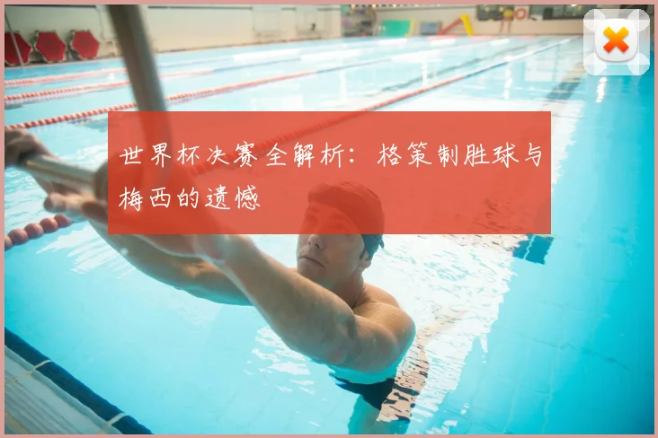 世界杯决赛全解析：格策制胜球与梅西的遗憾