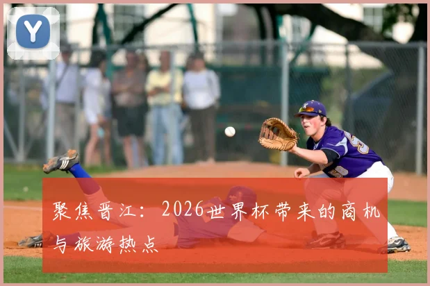 聚焦晋江:2026世界杯带来的商机与旅游热点