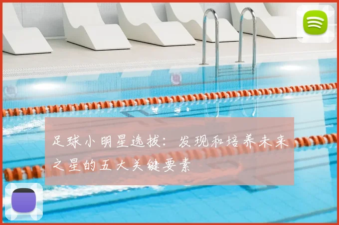 足球小明星选拔:发现和培养未来之星的五大关键要素