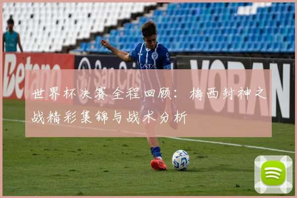 世界杯决赛全程回顾:梅西封神之战精彩集锦与战术分析